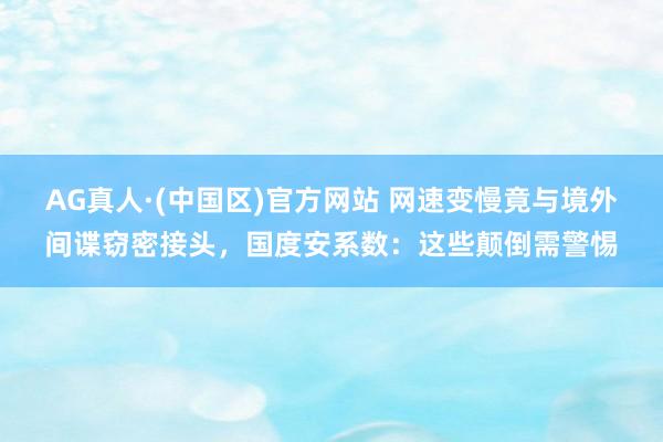 AG真人·(中国区)官方网站 网速变慢竟与境外间谍窃密接头,国度安系数:这些颠倒需警惕