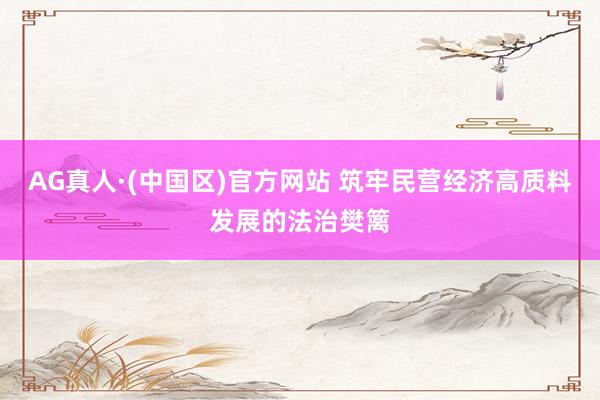 AG真人·(中国区)官方网站 筑牢民营经济高质料发展的法治樊篱
