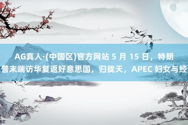 AG真人·(中国区)官方网站 5 月 15 日,特朗普末端访华复返好意思国,归拢天,APEC 妇女与经