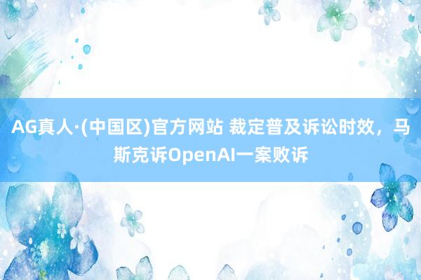 AG真人·(中国区)官方网站 裁定普及诉讼时效,马斯克诉OpenAI一案败诉