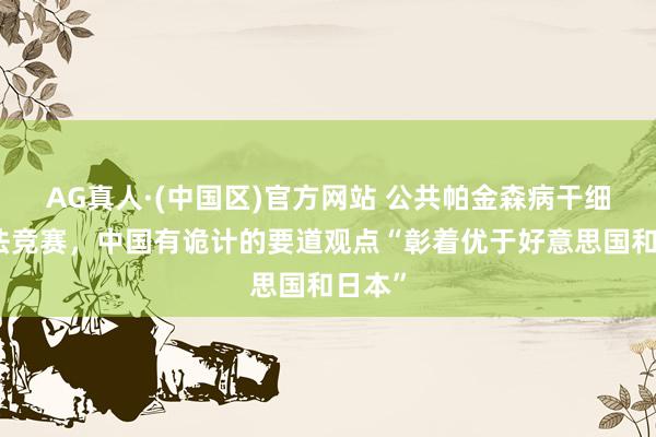 AG真人·(中国区)官方网站 公共帕金森病干细胞疗法竞赛,中国有诡计的要道观点“彰着优于好意思国和日本”