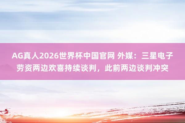 AG真人2026世界杯中国官网 外媒:三星电子劳资两边欢喜持续谈判,此前两边谈判冲突