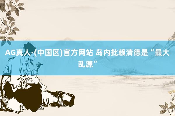 AG真人·(中国区)官方网站 岛内批赖清德是“最大乱源”