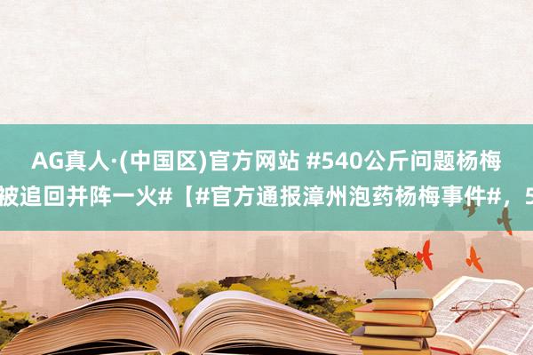 AG真人·(中国区)官方网站 #540公斤问题杨梅被追回并阵一火#【#官方通报漳州泡药杨梅事件#，5