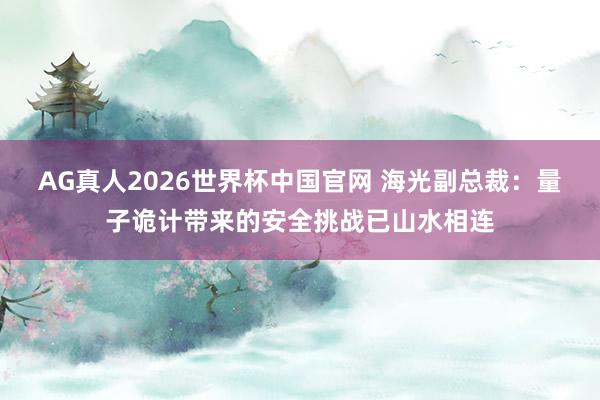 AG真人2026世界杯中国官网 海光副总裁:量子诡计带来的安全挑战已山水相连