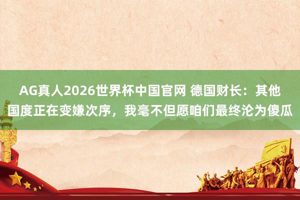 AG真人2026世界杯中国官网 德国财长:其他国度正在变嫌次序,我毫不但愿咱们最终沦为傻瓜