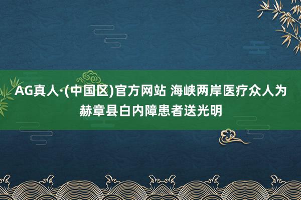 AG真人·(中国区)官方网站 海峡两岸医疗众人为赫章县白内障患者送光明