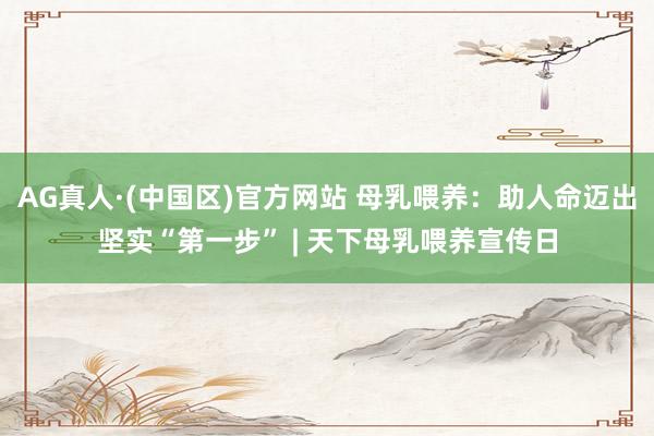AG真人·(中国区)官方网站 母乳喂养:助人命迈出坚实“第一步” | 天下母乳喂养宣传日