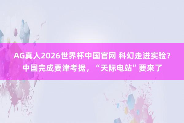 AG真人2026世界杯中国官网 科幻走进实验?中国完成要津考据,“天际电站”要来了