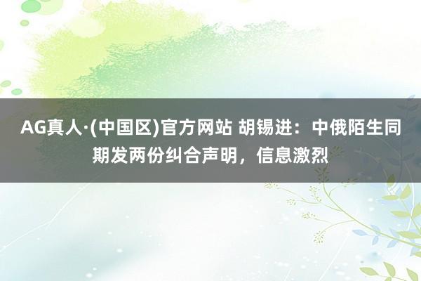 AG真人·(中国区)官方网站 胡锡进：中俄陌生同期发两份纠合声明，信息激烈