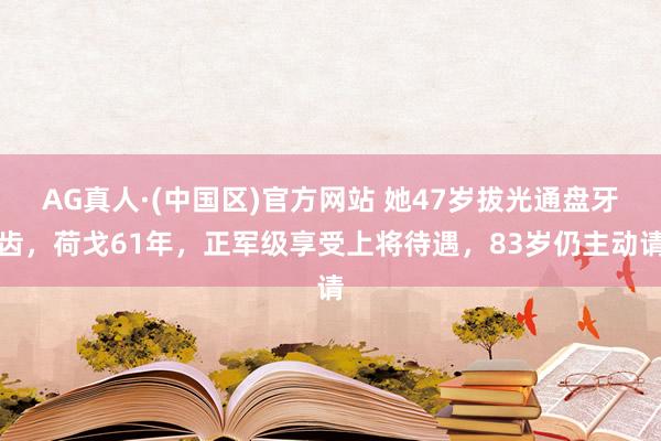 AG真人·(中国区)官方网站 她47岁拔光通盘牙齿,荷戈61年,正军级享受上将待遇,83岁仍主动请