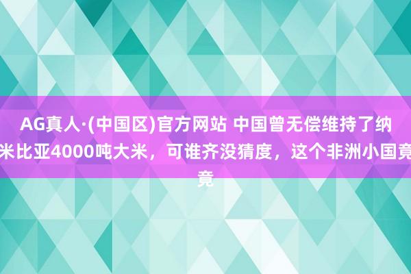 AG真人·(中国区)官方网站 中国曾无偿维持了纳米比亚4000吨大米,可谁齐没猜度,这个非洲小国竟