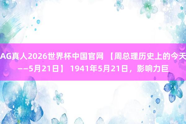 AG真人2026世界杯中国官网 【周总理历史上的今天——5月21日】 1941年5月21日，影响力巨