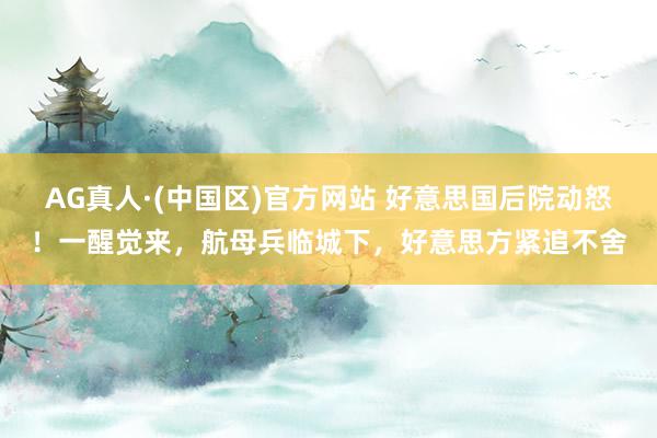 AG真人·(中国区)官方网站 好意思国后院动怒!一醒觉来,航母兵临城下,好意思方紧追不舍