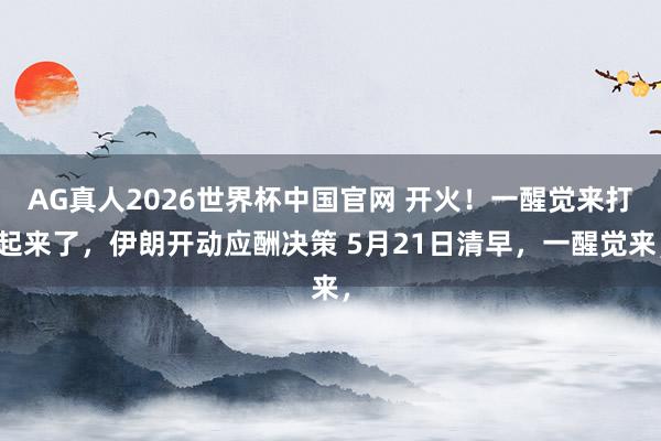 AG真人2026世界杯中国官网 开火!一醒觉来打起来了,伊朗开动应酬决策 5月21日清早,一醒觉来,