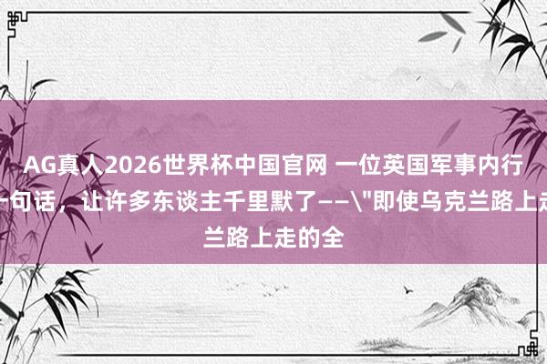 AG真人2026世界杯中国官网 一位英国军事内行说了一句话,让许多东谈主千里默了——