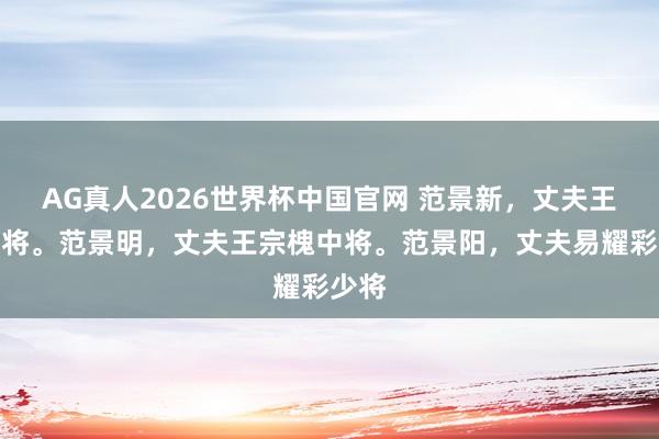 AG真人2026世界杯中国官网 范景新，丈夫王平上将。范景明，丈夫王宗槐中将。范景阳，丈夫易耀彩少将