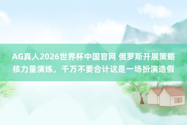 AG真人2026世界杯中国官网 俄罗斯开展策略核力量演练,千万不要合计这是一场扮演造假