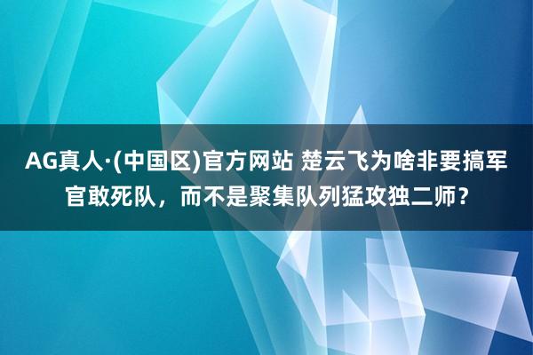 AG真人·(中国区)官方网站 楚云飞为啥非要搞军官敢死队,而不是聚集队列猛攻独二师?