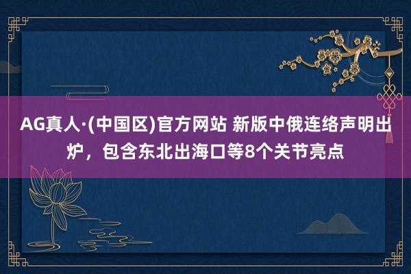AG真人·(中国区)官方网站 新版中俄连络声明出炉,包含东北出海口等8个关节亮点