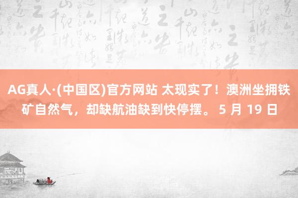 AG真人·(中国区)官方网站 太现实了！澳洲坐拥铁矿自然气，却缺航油缺到快停摆。 5 月 19 日