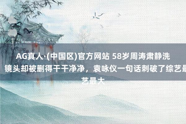 AG真人·(中国区)官方网站 58岁周涛肃静洗碗,镜头却被删得干干净净,袁咏仪一句话刺破了综艺最大