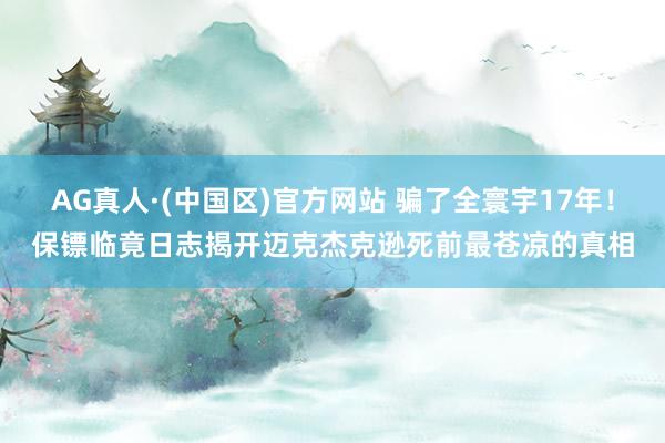 AG真人·(中国区)官方网站 骗了全寰宇17年!保镖临竟日志揭开迈克杰克逊死前最苍凉的真相