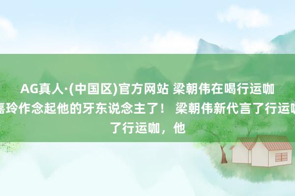 AG真人·(中国区)官方网站 梁朝伟在喝行运咖,刘嘉玲作念起他的牙东说念主了! 梁朝伟新代言了行运咖,他