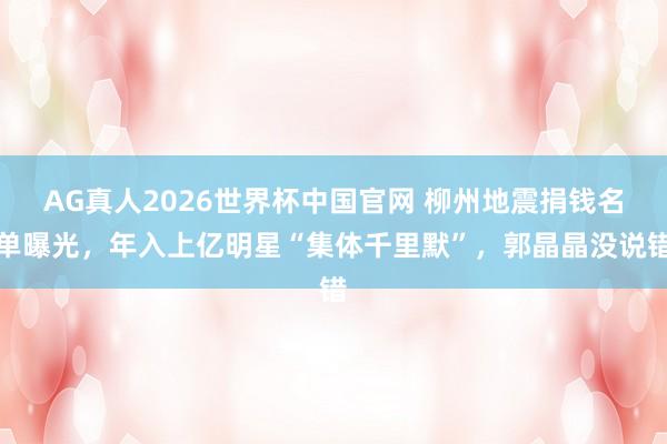 AG真人2026世界杯中国官网 柳州地震捐钱名单曝光,年入上亿明星“集体千里默”,郭晶晶没说错