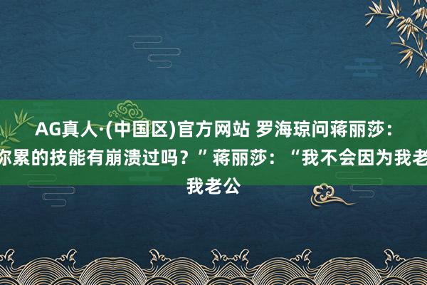 AG真人·(中国区)官方网站 罗海琼问蒋丽莎:“你累的技能有崩溃过吗?”蒋丽莎:“我不会因为我老公