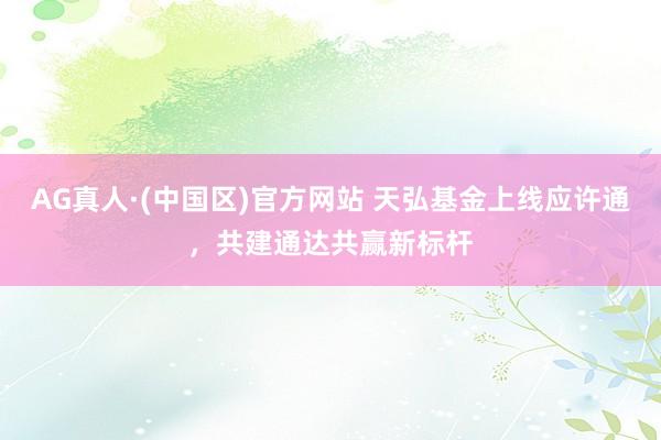 AG真人·(中国区)官方网站 天弘基金上线应许通,共建通达共赢新标杆