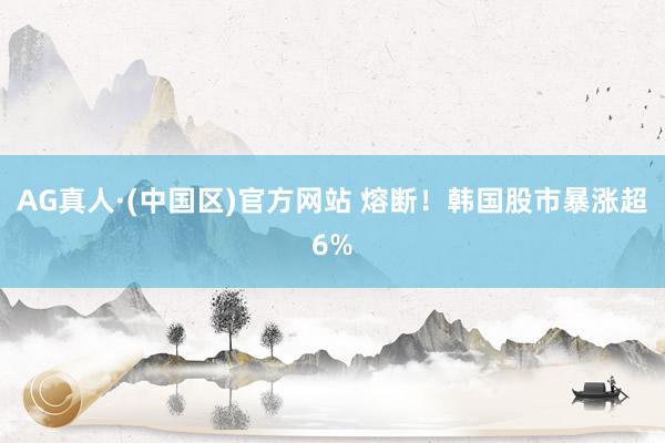 AG真人·(中国区)官方网站 熔断!韩国股市暴涨超6%