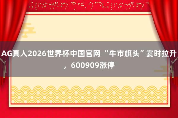 AG真人2026世界杯中国官网 “牛市旗头”霎时拉升,600909涨停