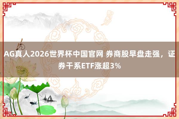 AG真人2026世界杯中国官网 券商股早盘走强,证券干系ETF涨超3%