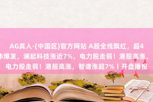 AG真人·(中国区)官方网站 A股全线飘红,超4100只个股高涨!半导体爆发,澜起科技涨近7%,电力股走弱!港股高涨,智谱涨超7%丨开盘播报