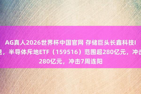AG真人2026世界杯中国官网 存储巨头长鑫科技IPO再提速,半导体斥地ETF(159516)范围超280亿元,冲击7周连阳