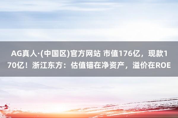 AG真人·(中国区)官方网站 市值176亿,现款170亿!浙江东方:估值锚在净资产,溢价在ROE