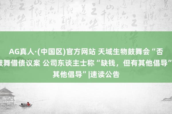 AG真人·(中国区)官方网站 天域生物鼓舞会“否决”向大鼓舞借债议案 公司东谈主士称“缺钱,但有其他倡导”|速读公告