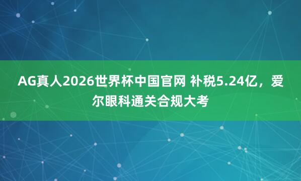AG真人2026世界杯中国官网 补税5.24亿,爱尔眼科通关合规大考