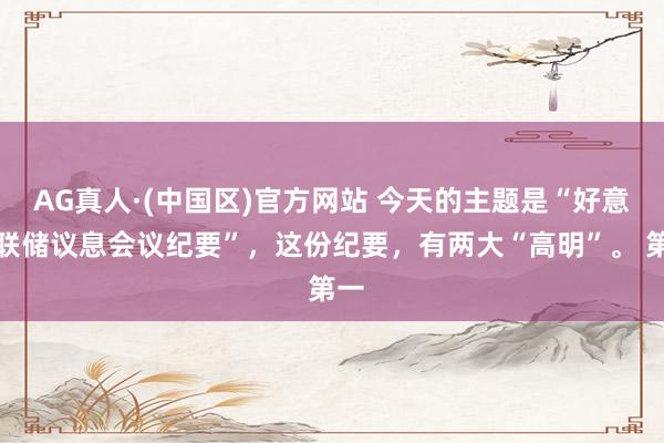 AG真人·(中国区)官方网站 今天的主题是“好意思联储议息会议纪要”,这份纪要,有两大“高明”。 第一