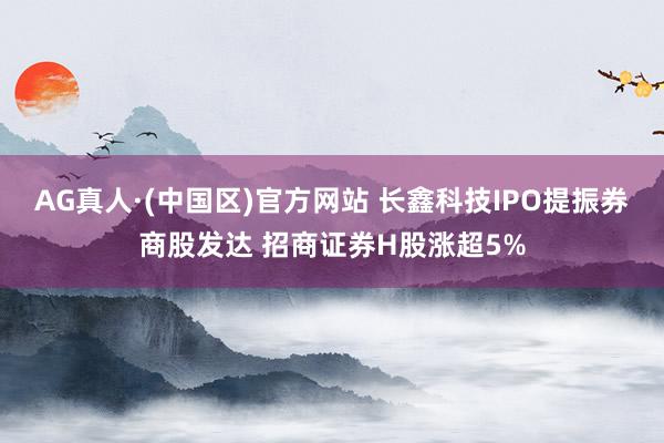 AG真人·(中国区)官方网站 长鑫科技IPO提振券商股发达 招商证券H股涨超5%