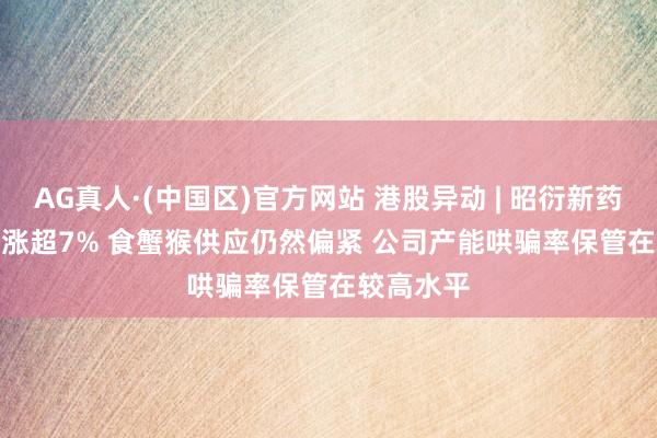 AG真人·(中国区)官方网站 港股异动 | 昭衍新药(06127)涨超7% 食蟹猴供应仍然偏紧 公司产能哄骗率保管在较高水平