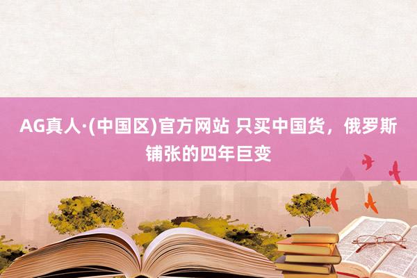 AG真人·(中国区)官方网站 只买中国货,俄罗斯铺张的四年巨变