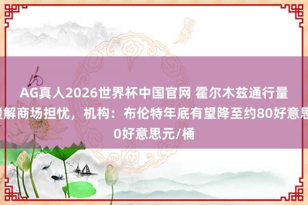 AG真人2026世界杯中国官网 霍尔木兹通行量增多缓解商场担忧,机构:布伦特年底有望降至约80好意思元/桶