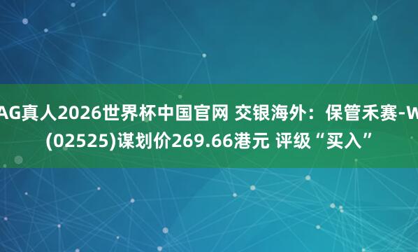 AG真人2026世界杯中国官网 交银海外：保管禾赛-W(02525)谋划价269.66港元 评级“买入”