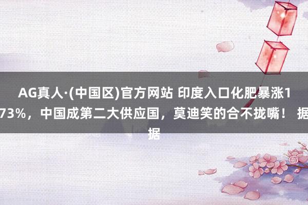 AG真人·(中国区)官方网站 印度入口化肥暴涨173%,中国成第二大供应国,莫迪笑的合不拢嘴! 据