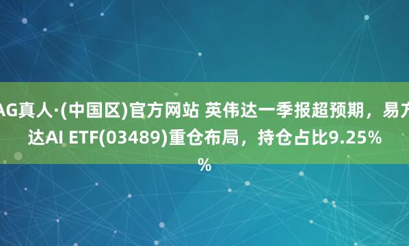 AG真人·(中国区)官方网站 英伟达一季报超预期,易方达AI ETF(03489)重仓布局,持仓占比9.25%