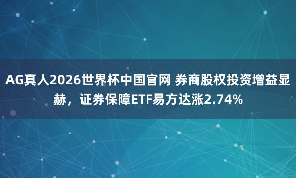 AG真人2026世界杯中国官网 券商股权投资增益显赫,证券保障ETF易方达涨2.74%