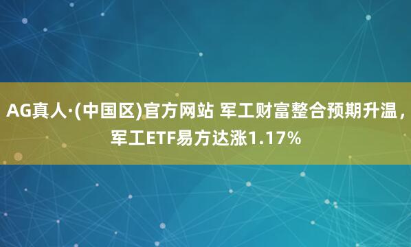 AG真人·(中国区)官方网站 军工财富整合预期升温,军工ETF易方达涨1.17%