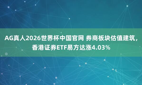 AG真人2026世界杯中国官网 券商板块估值建筑,香港证券ETF易方达涨4.03%